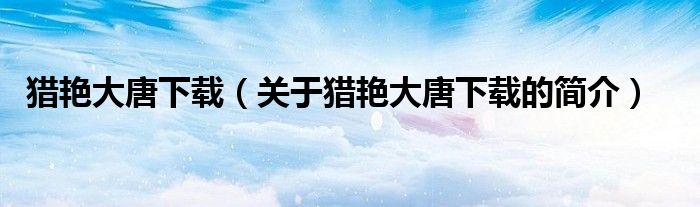 獵艷大唐下載（關(guān)于獵艷大唐下載的簡(jiǎn)介）