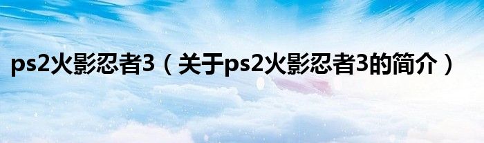 ps2火影忍者3（關(guān)于ps2火影忍者3的簡介）