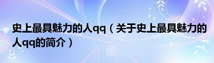 史上最具魅力的人qq（關(guān)于史上最具魅力的人qq的簡介）