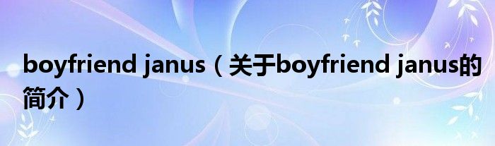 boyfriend janus（關(guān)于boyfriend janus的簡(jiǎn)介）