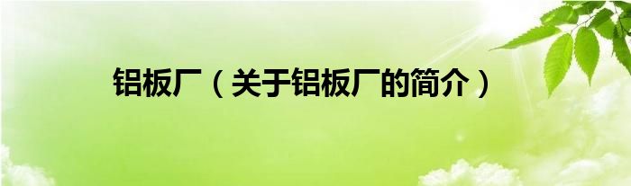 鋁板廠(chǎng)（關(guān)于鋁板廠(chǎng)的簡(jiǎn)介）