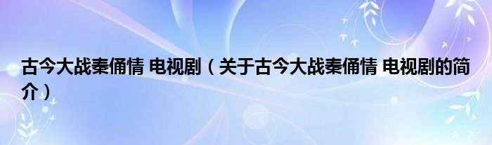 古今大戰(zhàn)秦俑情 電視?。P(guān)于古今大戰(zhàn)秦俑情 電視劇的簡介）