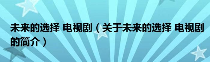 未來的選擇 電視劇（關于未來的選擇 電視劇的簡介）