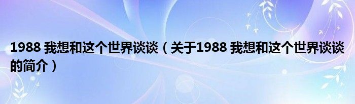 1988 我想和這個(gè)世界談?wù)劊P(guān)于1988 我想和這個(gè)世界談?wù)劦暮?jiǎn)介）