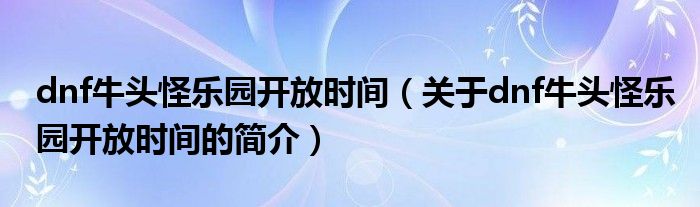 dnf牛頭怪樂園開放時(shí)間（關(guān)于dnf牛頭怪樂園開放時(shí)間的簡(jiǎn)介）