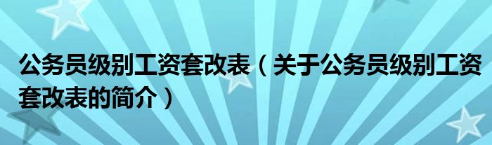 公務(wù)員級(jí)別工資套改表（關(guān)于公務(wù)員級(jí)別工資套改表的簡(jiǎn)介）