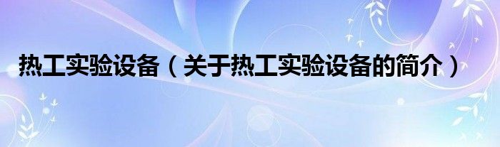 熱工實驗設(shè)備（關(guān)于熱工實驗設(shè)備的簡介）