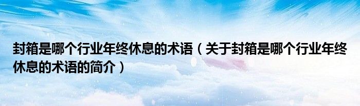 封箱是哪個行業(yè)年終休息的術語（關于封箱是哪個行業(yè)年終休息的術語的簡介）