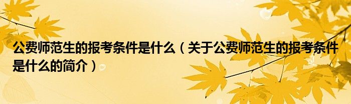 公費師范生的報考條件是什么（關于公費師范生的報考條件是什么的簡介）