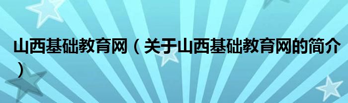 山西基礎(chǔ)教育網(wǎng)（關(guān)于山西基礎(chǔ)教育網(wǎng)的簡介）