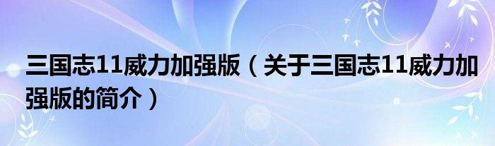 三國志11威力加強(qiáng)版（關(guān)于三國志11威力加強(qiáng)版的簡介）