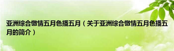 亞洲綜合憿情五月色播五月（關(guān)于亞洲綜合憿情五月色播五月的簡介）