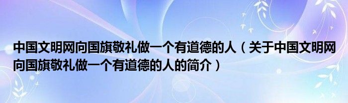 中國文明網向國旗敬禮做一個有道德的人（關于中國文明網向國旗敬禮做一個有道德的人的簡介）