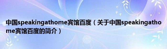 中國(guó)speakingathome賓館百度（關(guān)于中國(guó)speakingathome賓館百度的簡(jiǎn)介）