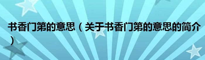 書(shū)香門(mén)第的意思（關(guān)于書(shū)香門(mén)第的意思的簡(jiǎn)介）