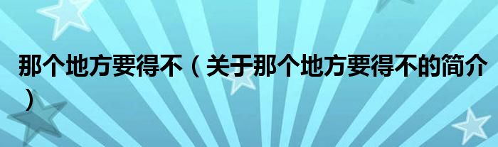 那個(gè)地方要得不（關(guān)于那個(gè)地方要得不的簡(jiǎn)介）