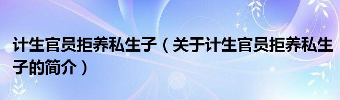 計生官員拒養(yǎng)私生子（關(guān)于計生官員拒養(yǎng)私生子的簡介）