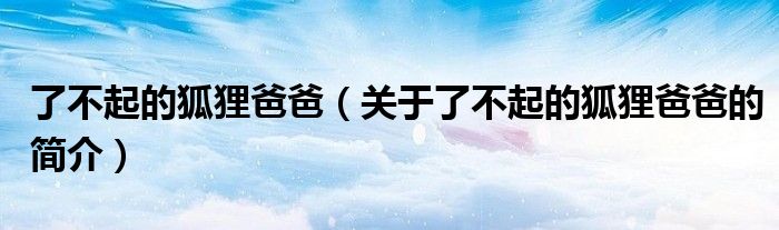 了不起的狐貍爸爸（關(guān)于了不起的狐貍爸爸的簡(jiǎn)介）