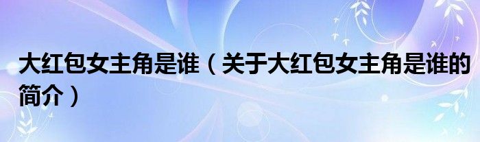 大紅包女主角是誰（關于大紅包女主角是誰的簡介）