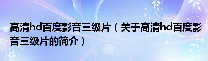 高清hd百度影音三級(jí)片（關(guān)于高清hd百度影音三級(jí)片的簡(jiǎn)介）