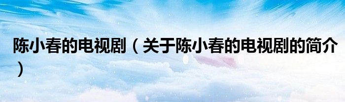 陳小春的電視?。P(guān)于陳小春的電視劇的簡(jiǎn)介）