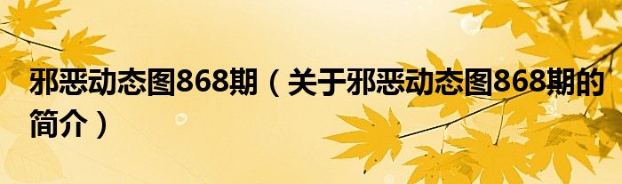 邪惡動態(tài)圖868期（關(guān)于邪惡動態(tài)圖868期的簡介）