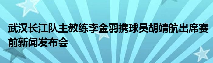 武漢長江隊(duì)主教練李金羽攜球員胡靖航出席賽前新聞發(fā)布會(huì)