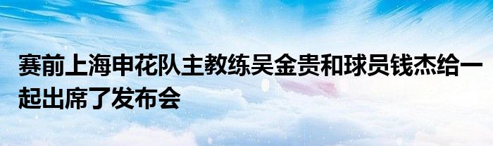 賽前上海申花隊(duì)主教練吳金貴和球員錢杰給一起出席了發(fā)布會(huì)