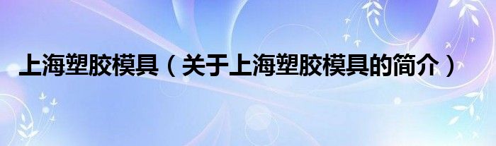 上海塑膠模具（關(guān)于上海塑膠模具的簡(jiǎn)介）