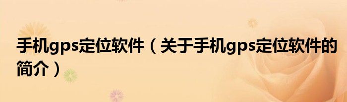 手機gps定位軟件（關(guān)于手機gps定位軟件的簡介）