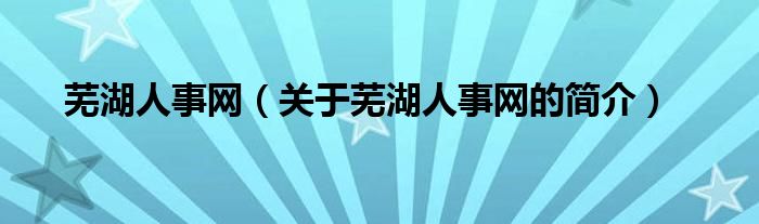 蕪湖人事網(wǎng)（關(guān)于蕪湖人事網(wǎng)的簡介）