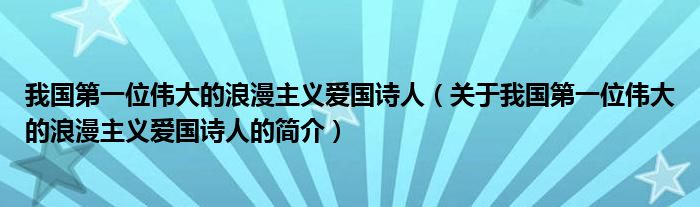 我國(guó)第一位偉大的浪漫主義愛國(guó)詩人（關(guān)于我國(guó)第一位偉大的浪漫主義愛國(guó)詩人的簡(jiǎn)介）