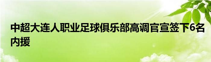 中超大連人職業(yè)足球俱樂(lè)部高調(diào)官宣簽下6名內(nèi)援