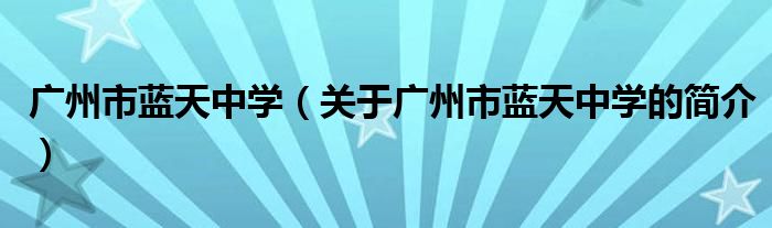 廣州市藍天中學（關于廣州市藍天中學的簡介）