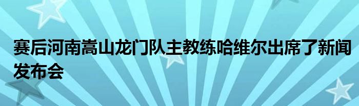 賽后河南嵩山龍門隊(duì)主教練哈維爾出席了新聞發(fā)布會(huì)