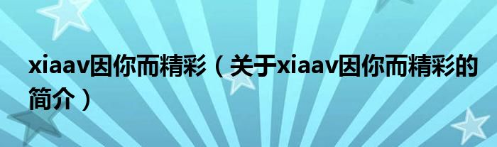 xiaav因你而精彩（關(guān)于xiaav因你而精彩的簡介）