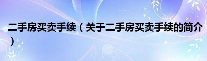 二手房買賣手續(xù)（關(guān)于二手房買賣手續(xù)的簡(jiǎn)介）