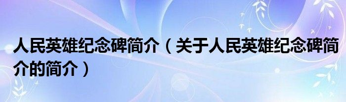 人民英雄紀(jì)念碑簡(jiǎn)介（關(guān)于人民英雄紀(jì)念碑簡(jiǎn)介的簡(jiǎn)介）