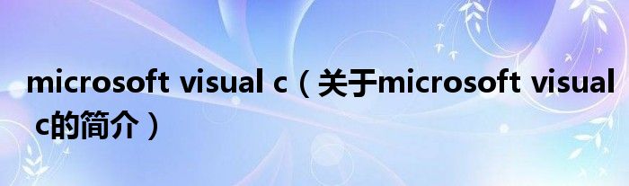 microsoft visual c（關(guān)于microsoft visual c的簡(jiǎn)介）