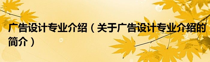 廣告設(shè)計專業(yè)介紹（關(guān)于廣告設(shè)計專業(yè)介紹的簡介）