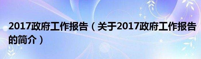 2017政府工作報(bào)告（關(guān)于2017政府工作報(bào)告的簡(jiǎn)介）