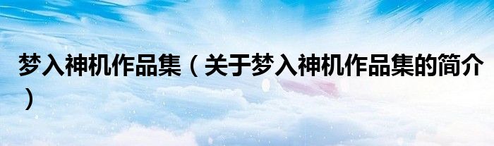 夢入神機作品集（關(guān)于夢入神機作品集的簡介）