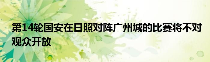 第14輪國(guó)安在日照對(duì)陣廣州城的比賽將不對(duì)觀眾開(kāi)放