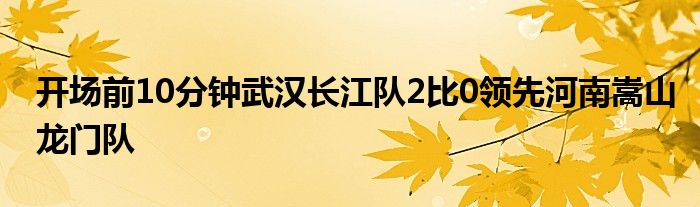 開場(chǎng)前10分鐘武漢長(zhǎng)江隊(duì)2比0領(lǐng)先河南嵩山龍門隊(duì)