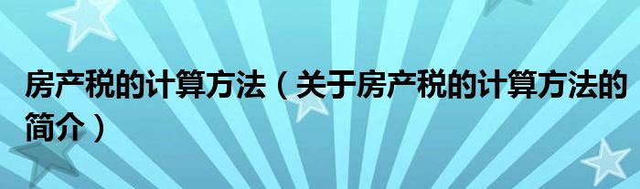 房產(chǎn)稅的計(jì)算方法（關(guān)于房產(chǎn)稅的計(jì)算方法的簡介）