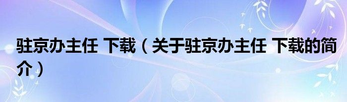 駐京辦主任 下載（關(guān)于駐京辦主任 下載的簡(jiǎn)介）