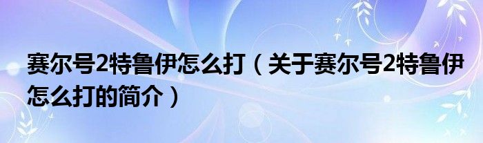 賽爾號2特魯伊怎么打（關于賽爾號2特魯伊怎么打的簡介）