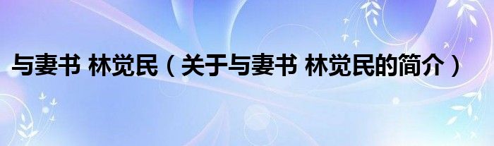 與妻書 林覺民（關(guān)于與妻書 林覺民的簡介）