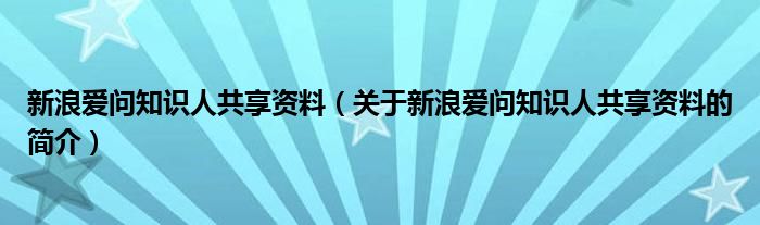 新浪愛(ài)問(wèn)知識(shí)人共享資料（關(guān)于新浪愛(ài)問(wèn)知識(shí)人共享資料的簡(jiǎn)介）