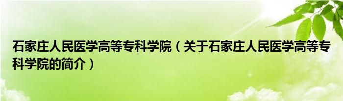 石家莊人民醫(yī)學高等專科學院（關于石家莊人民醫(yī)學高等?？茖W院的簡介）